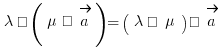\lambda · (\mu · \vec{a}) = (\lambda · \mu) · \vec{a}