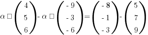 alpha · (matrix{3}{1}{4 5 6}) - alpha · (matrix{3}{1}{{-9} {-3} {-6}}) = (matrix{3}{1}{{-8} {-1} {-3}}) - (matrix{3}{1}{5 7 9})