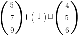 (matrix{3}{1}{5 7 9}) + (-1) · (matrix{3}{1}{4 5 6})