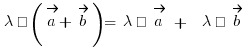 \lambda · (\vec{a} + \vec{b}) = \lambda · \vec{a} ~+~ \lambda · \vec{b}
